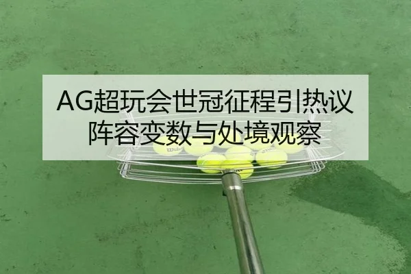 AG超玩会世冠征程引热议 阵容变数与处境观察