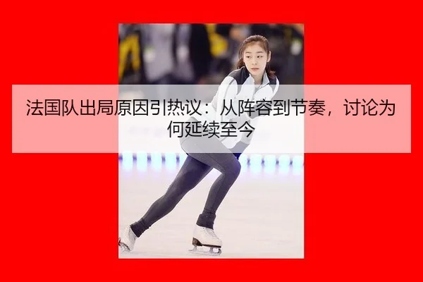 法国队出局原因引热议：从阵容到节奏，讨论为何延续至今