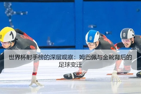 世界杯射手榜的深层观察：姆巴佩与金靴背后的足球变迁