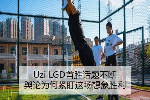 Uzi LGD首胜话题不断 舆论为何紧盯这场想象胜利