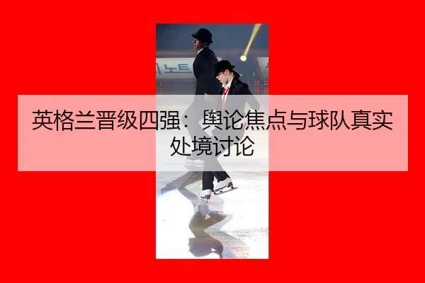 英格兰晋级四强：舆论焦点与球队真实处境讨论